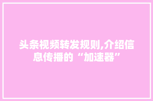 头条视频转发规则,介绍信息传播的“加速器”