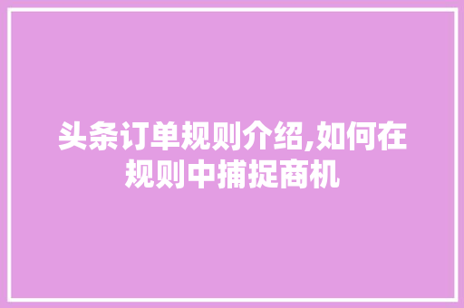 头条订单规则介绍,如何在规则中捕捉商机