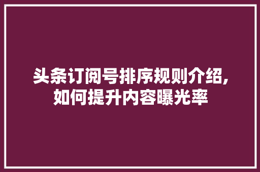 头条订阅号排序规则介绍,如何提升内容曝光率