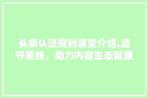 头条认证规则演变介绍,坚守底线，助力内容生态健康发展