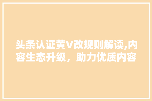 头条认证黄V改规则解读,内容生态升级，助力优质内容创作者