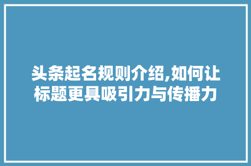 头条起名规则介绍,如何让标题更具吸引力与传播力