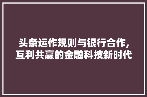 头条运作规则与银行合作,互利共赢的金融科技新时代