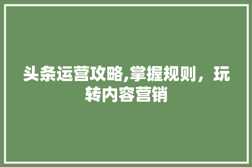 头条运营攻略,掌握规则，玩转内容营销