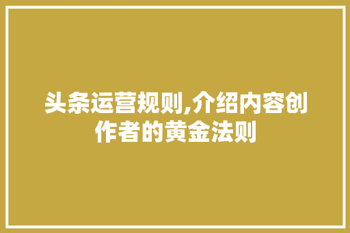 头条运营规则,介绍内容创作者的黄金法则