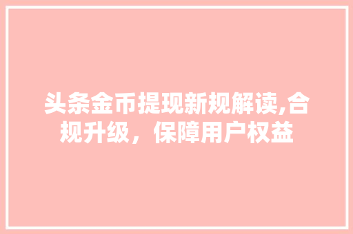 头条金币提现新规解读,合规升级，保障用户权益