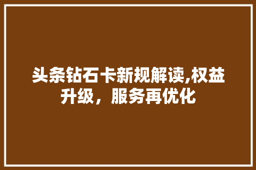 头条钻石卡新规解读,权益升级，服务再优化