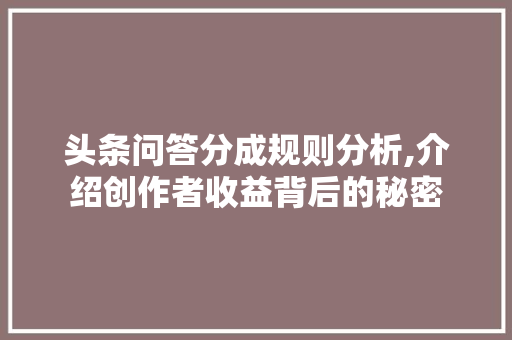 头条问答分成规则分析,介绍创作者收益背后的秘密