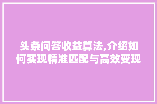 头条问答收益算法,介绍如何实现精准匹配与高效变现