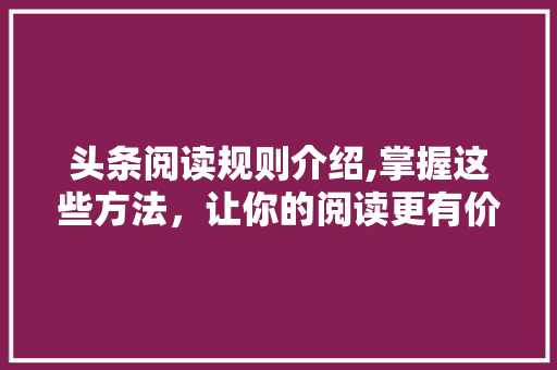 头条阅读规则介绍,掌握这些方法，让你的阅读更有价值！