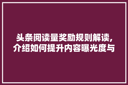 头条阅读量奖励规则解读,介绍如何提升内容曝光度与收益