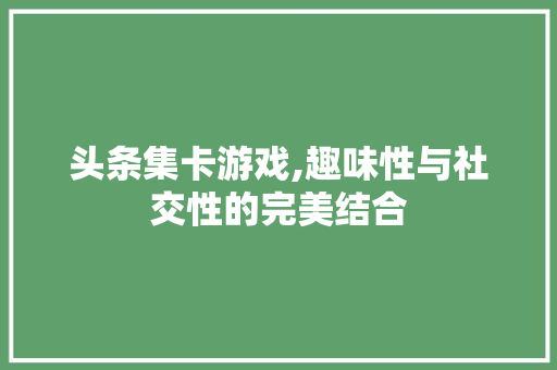 头条集卡游戏,趣味性与社交性的完美结合