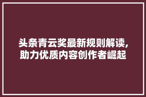 头条青云奖最新规则解读,助力优质内容创作者崛起