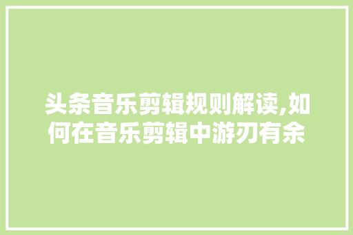 头条音乐剪辑规则解读,如何在音乐剪辑中游刃有余