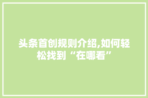 头条首创规则介绍,如何轻松找到“在哪看”