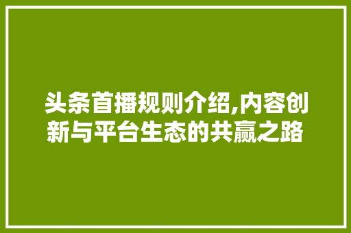 头条首播规则介绍,内容创新与平台生态的共赢之路