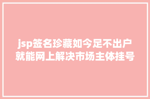 jsp签名珍藏如今足不出户就能网上解决市场主体挂号～