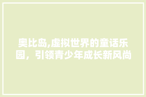 奥比岛,虚拟世界的童话乐园，引领青少年成长新风尚