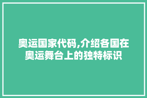 奥运国家代码,介绍各国在奥运舞台上的独特标识