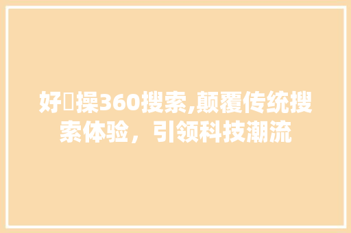 好屌操360搜索,颠覆传统搜索体验，引领科技潮流