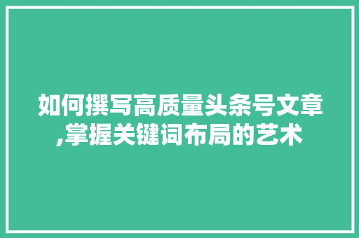 如何撰写高质量头条号文章,掌握关键词布局的艺术