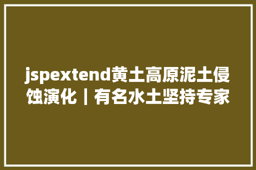 jspextend黄土高原泥土侵蚀演化｜有名水土坚持专家穆兴平易近传授等19012016年黄土高原泥土侵蚀格式演化及其驱念头制