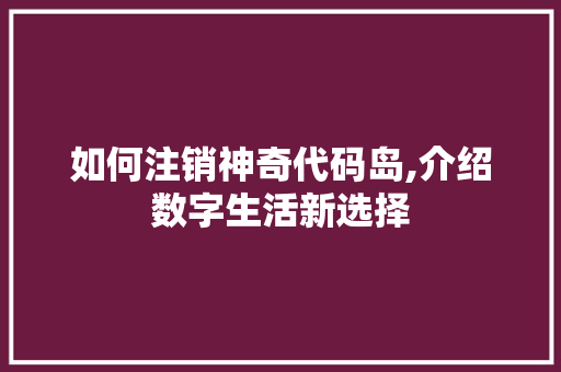 如何注销神奇代码岛,介绍数字生活新选择