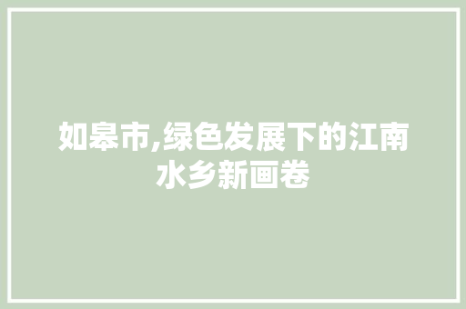 如皋市,绿色发展下的江南水乡新画卷