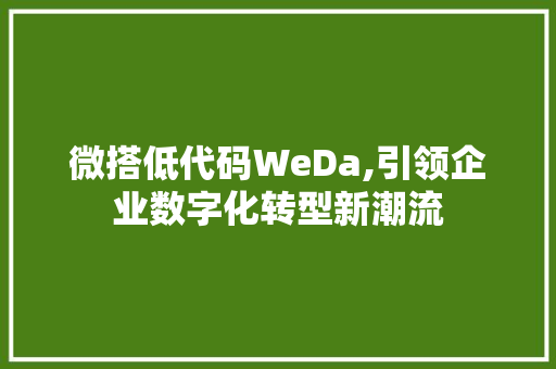 微搭低代码WeDa,引领企业数字化转型新潮流