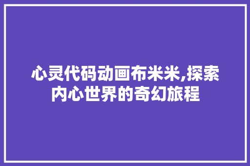 心灵代码动画布米米,探索内心世界的奇幻旅程