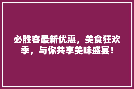 必胜客最新优惠，美食狂欢季，与你共享美味盛宴！