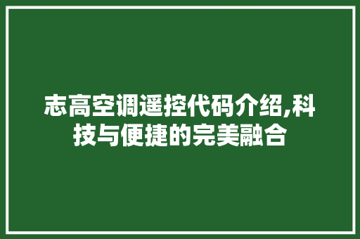 志高空调遥控代码介绍,科技与便捷的完美融合