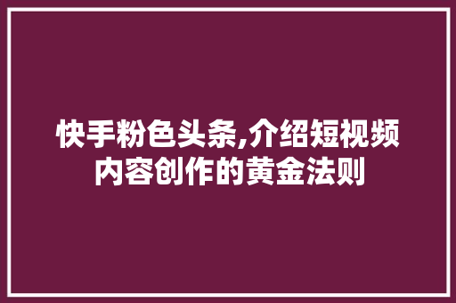 快手粉色头条,介绍短视频内容创作的黄金法则