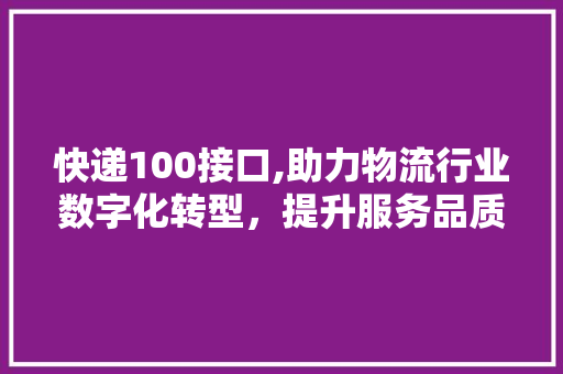 快递100接口,助力物流行业数字化转型，提升服务品质