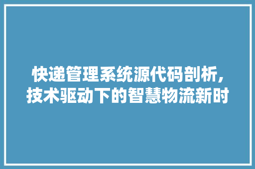 快递管理系统源代码剖析,技术驱动下的智慧物流新时代