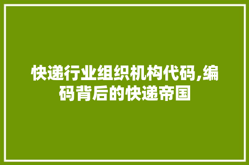 快递行业组织机构代码,编码背后的快递帝国