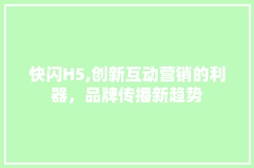 快闪H5,创新互动营销的利器，品牌传播新趋势