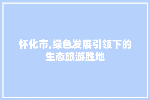 怀化市,绿色发展引领下的生态旅游胜地