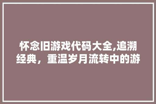 怀念旧游戏代码大全,追溯经典，重温岁月流转中的游戏魅力