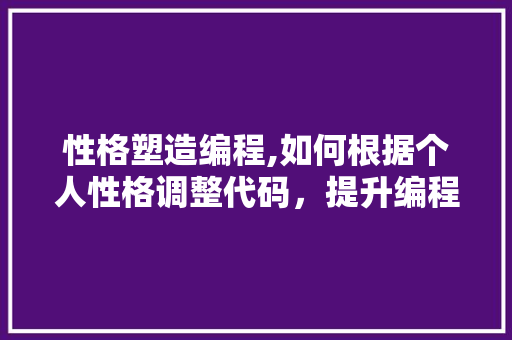 性格塑造编程,如何根据个人性格调整代码，提升编程效率与质量