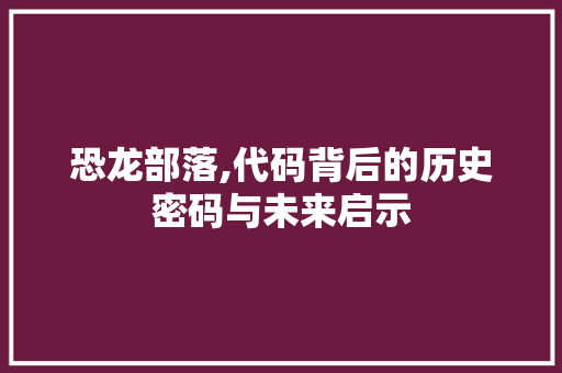 恐龙部落,代码背后的历史密码与未来启示