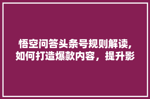 悟空问答头条号规则解读,如何打造爆款内容，提升影响力