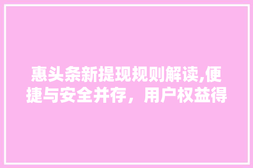 惠头条新提现规则解读,便捷与安全并存，用户权益得到进一步保障