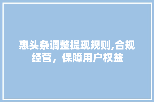 惠头条调整提现规则,合规经营，保障用户权益