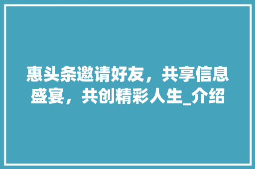 惠头条邀请好友，共享信息盛宴，共创精彩人生_介绍惠头条邀请好友规则