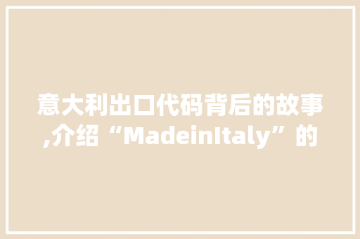 意大利出口代码背后的故事,介绍“MadeinItaly”的魅力之源