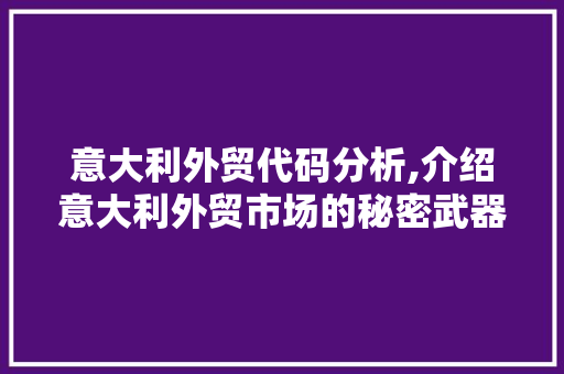 意大利外贸代码分析,介绍意大利外贸市场的秘密武器