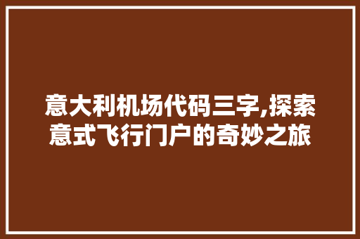 意大利机场代码三字,探索意式飞行门户的奇妙之旅