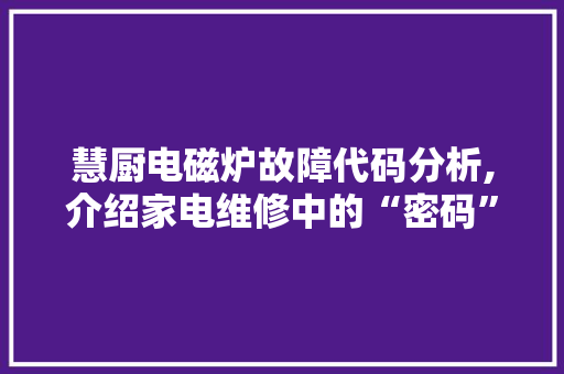 慧厨电磁炉故障代码分析,介绍家电维修中的“密码”