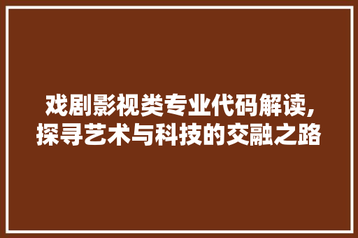 戏剧影视类专业代码解读,探寻艺术与科技的交融之路